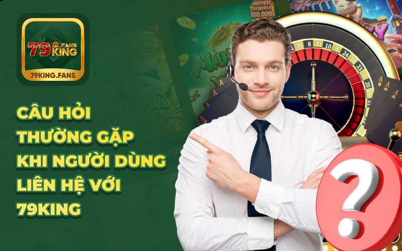 Câu hỏi thường gặp khi người dùng liên hệ với 79KING